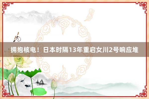 拥抱核电！日本时隔13年重启女川2号响应堆