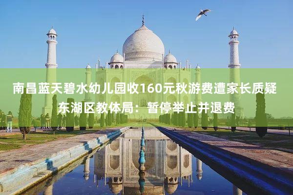 南昌蓝天碧水幼儿园收160元秋游费遭家长质疑 东湖区教体局：暂停举止并退费