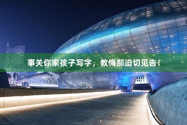 事关你家孩子写字，教悔部迫切见告！