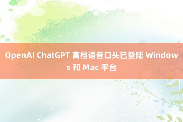 OpenAI ChatGPT 高档语音口头已登陆 Windows 和 Mac 平台