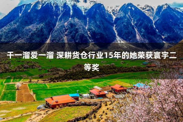 干一溜爱一溜 深耕货仓行业15年的她荣获寰宇二等奖