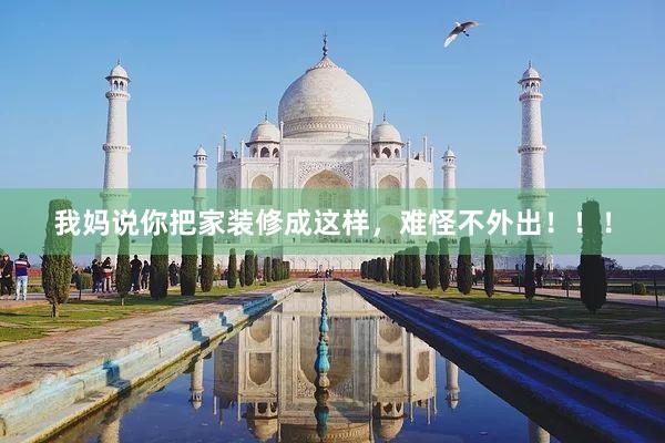 我妈说你把家装修成这样，难怪不外出！！！