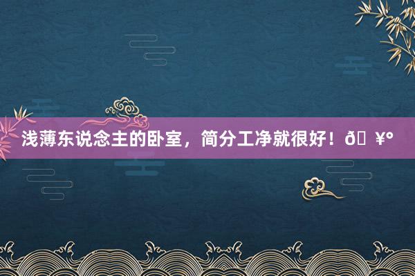 浅薄东说念主的卧室，简分工净就很好！🥰