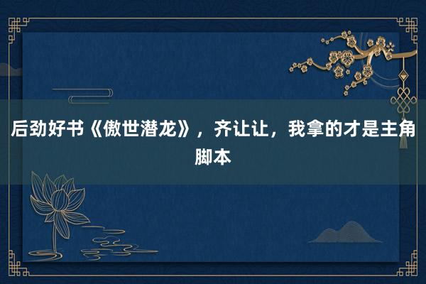 后劲好书《傲世潜龙》，齐让让，我拿的才是主角脚本