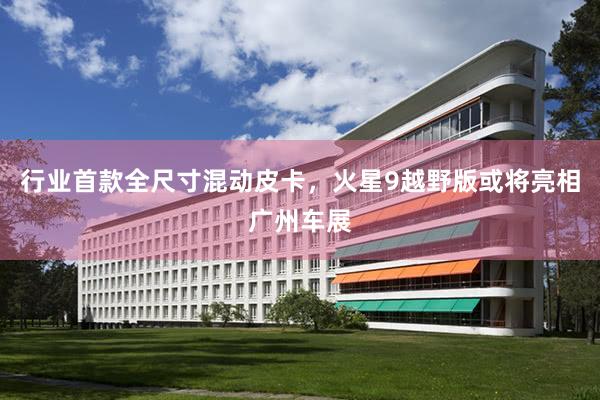 行业首款全尺寸混动皮卡，火星9越野版或将亮相广州车展