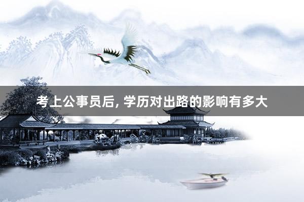 考上公事员后, 学历对出路的影响有多大