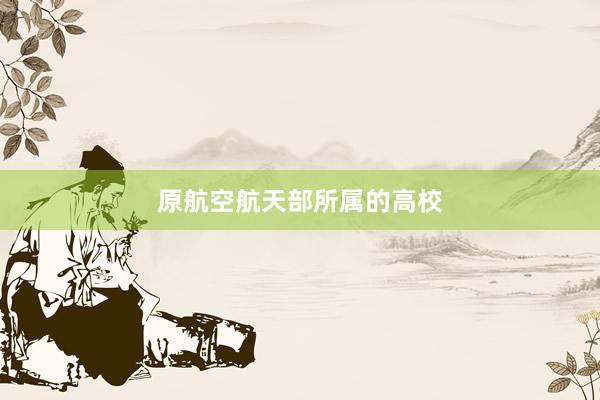 原航空航天部所属的高校