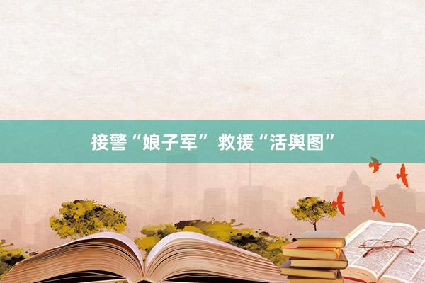 接警“娘子军” 救援“活舆图”