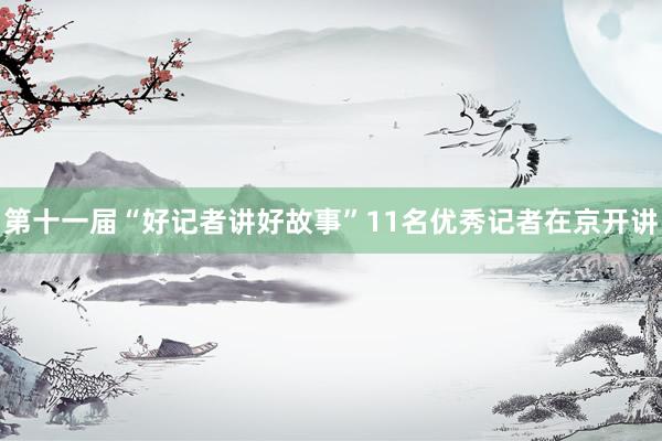 第十一届“好记者讲好故事”11名优秀记者在京开讲