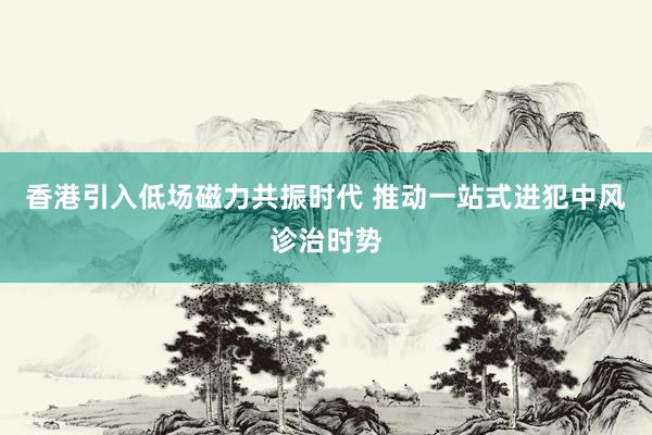 香港引入低场磁力共振时代 推动一站式进犯中风诊治时势