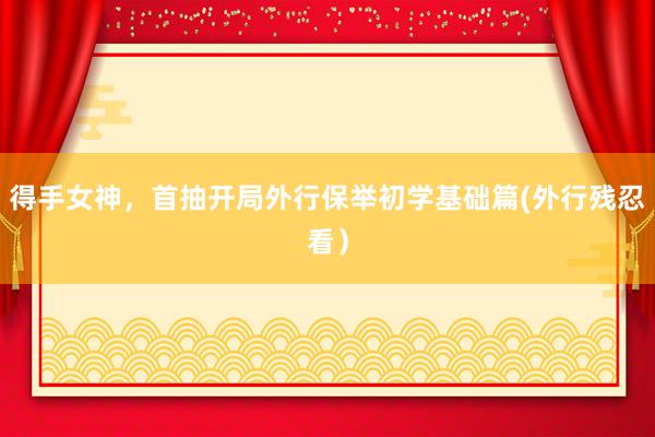 得手女神，首抽开局外行保举初学基础篇(外行残忍看）