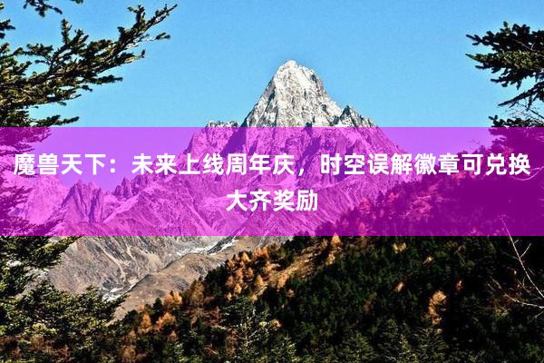 魔兽天下：未来上线周年庆，时空误解徽章可兑换大齐奖励