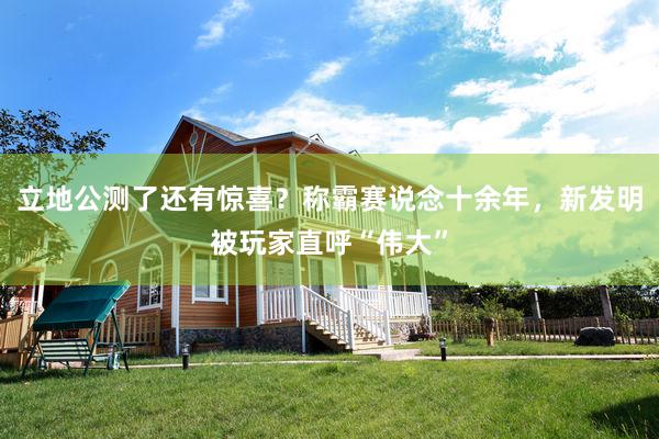 立地公测了还有惊喜？称霸赛说念十余年，新发明被玩家直呼“伟大”