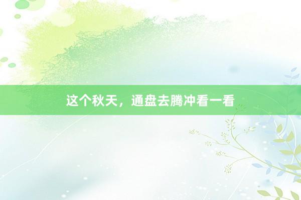 这个秋天，通盘去腾冲看一看