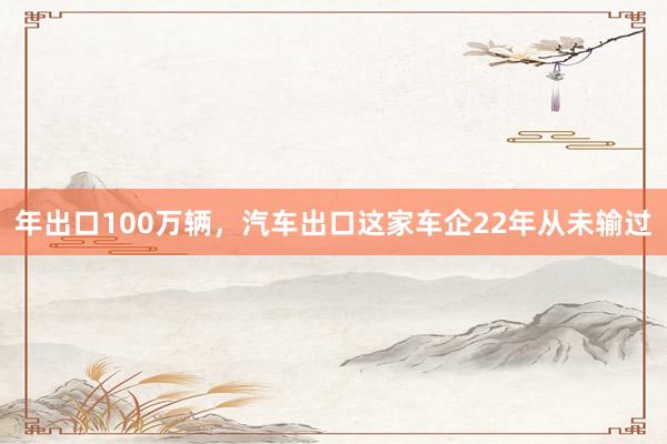 年出口100万辆，汽车出口这家车企22年从未输过