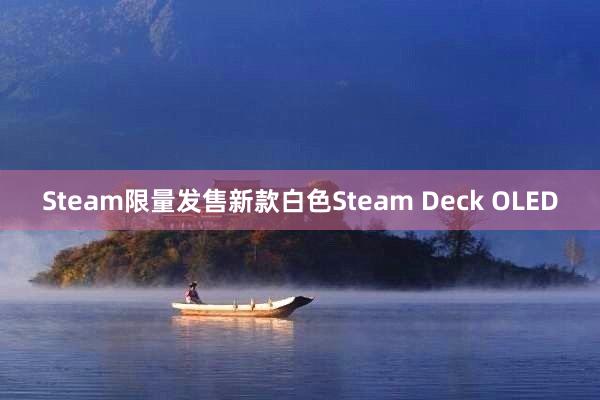 Steam限量发售新款白色Steam Deck OLED
