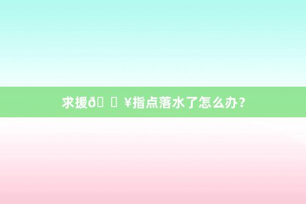 求援🔥指点落水了怎么办?