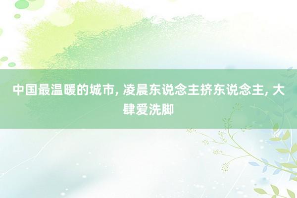 中国最温暖的城市, 凌晨东说念主挤东说念主, 大肆爱洗脚