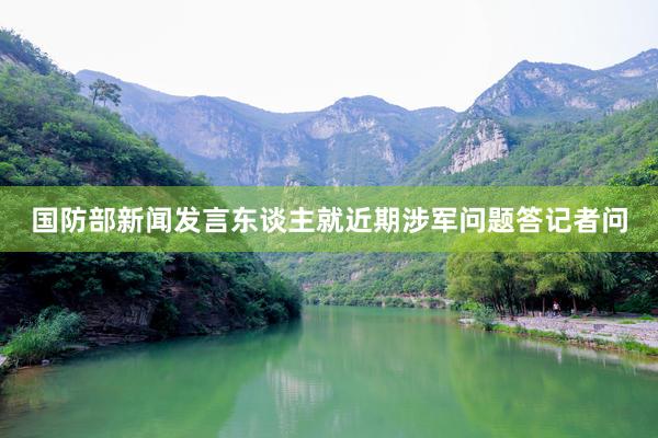 国防部新闻发言东谈主就近期涉军问题答记者问