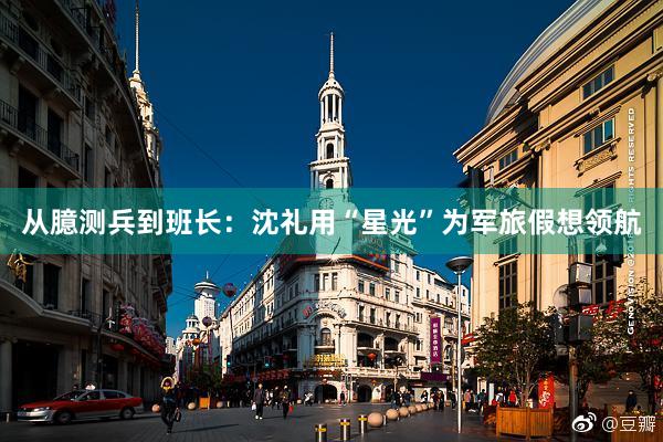 从臆测兵到班长：沈礼用“星光”为军旅假想领航