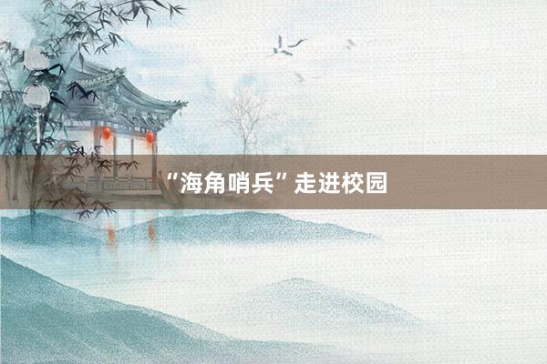 “海角哨兵”走进校园