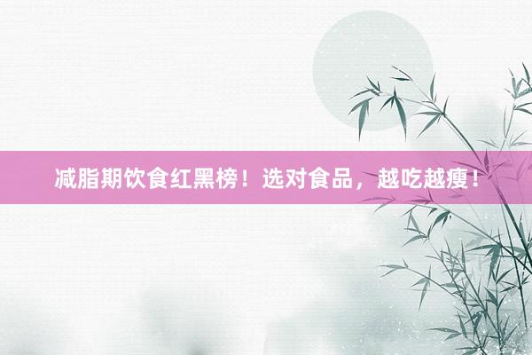 减脂期饮食红黑榜！选对食品，越吃越瘦！