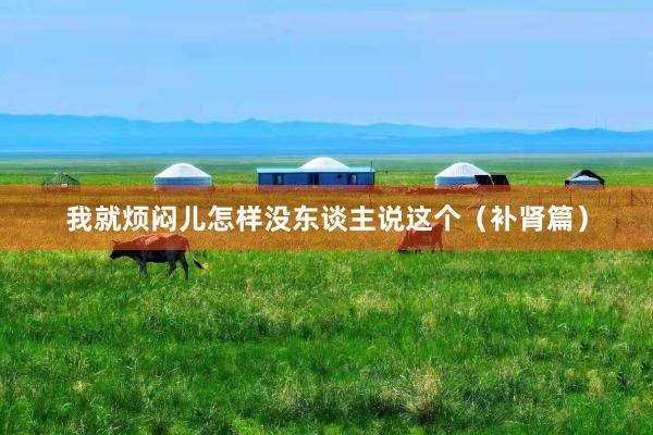 我就烦闷儿怎样没东谈主说这个(补肾篇)