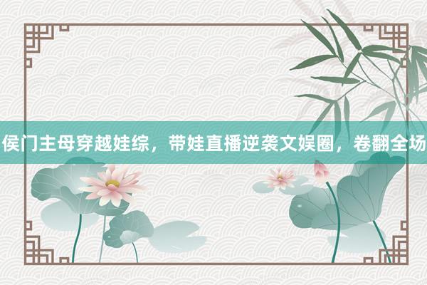 侯门主母穿越娃综，带娃直播逆袭文娱圈，卷翻全场