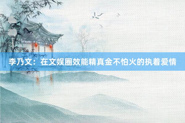 李乃文：在文娱圈效能精真金不怕火的执着爱情