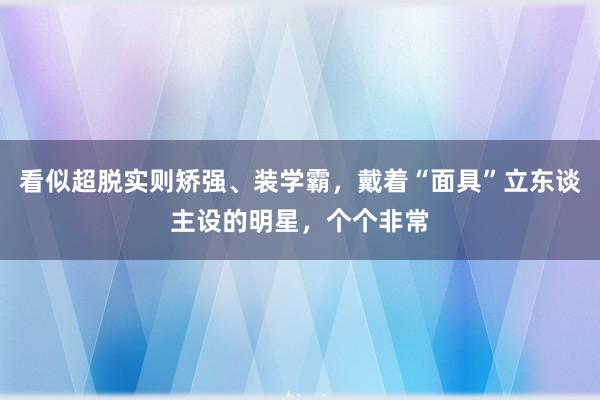 看似超脱实则矫强、装学霸，戴着“面具”立东谈主设的明星，个个非常