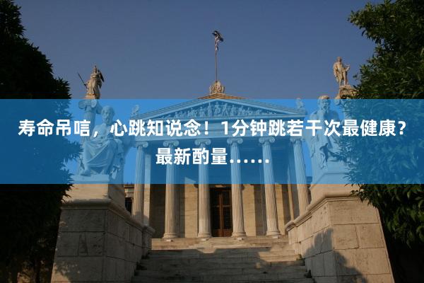 寿命吊唁，心跳知说念！1分钟跳若干次最健康？最新酌量……