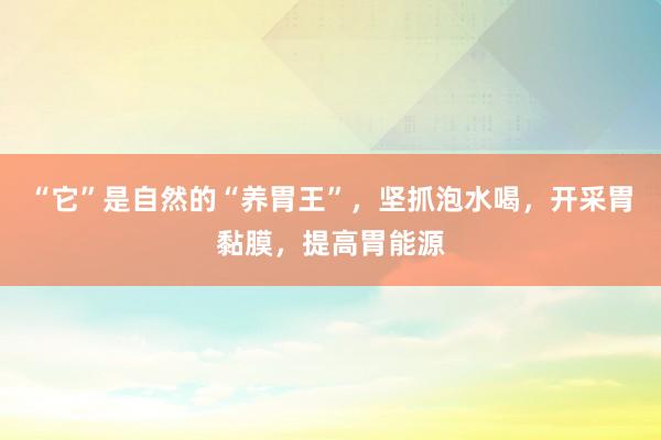 “它”是自然的“养胃王”，坚抓泡水喝，开采胃黏膜，提高胃能源