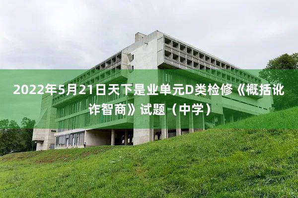 2022年5月21日天下是业单元D类检修《概括讹诈智商》试题（中学）