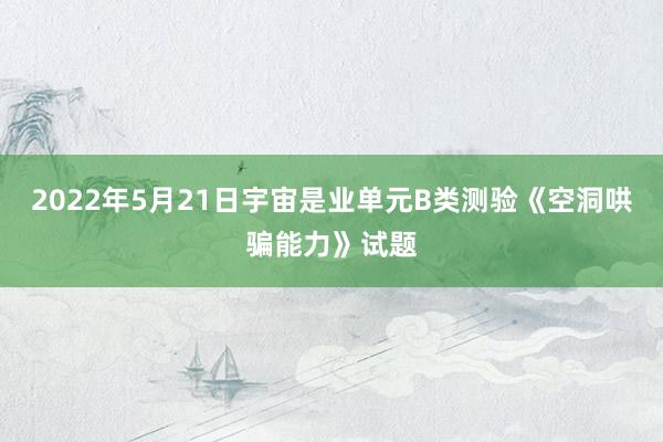 2022年5月21日宇宙是业单元B类测验《空洞哄骗能力》试题