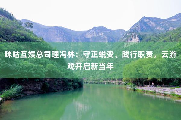 咪咕互娱总司理冯林：守正蜕变、践行职责，云游戏开启新当年
