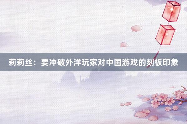 莉莉丝：要冲破外洋玩家对中国游戏的刻板印象