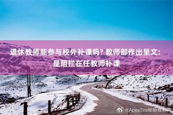退休教师能参与校外补课吗? 教师部作出呈文: 是阻拦在任教师补课