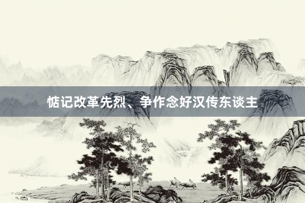 惦记改革先烈、争作念好汉传东谈主