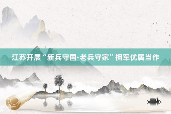 江苏开展“新兵守国·老兵守家”拥军优属当作
