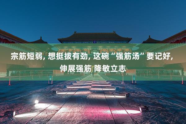 宗筋短弱, 想挺拔有劲, 这碗“强筋汤”要记好, 伸展强筋 降敏立志