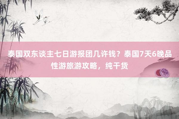 泰国双东谈主七日游报团几许钱？泰国7天6晚品性游旅游攻略，纯干货