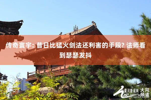 传奇寰宇: 昔日比猛火剑法还利害的手段? 法师看到瑟瑟发抖