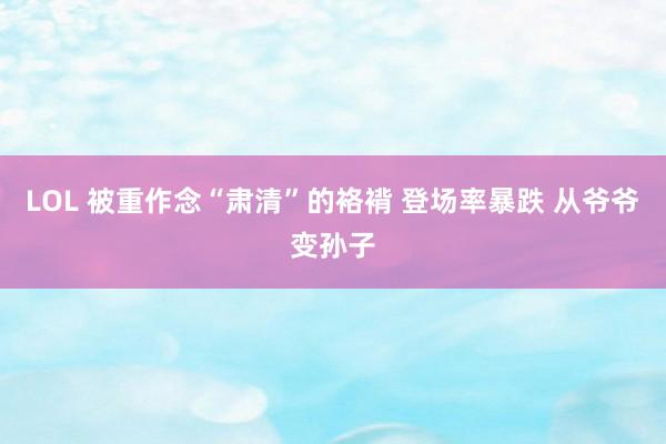 LOL 被重作念“肃清”的袼褙 登场率暴跌 从爷爷变孙子