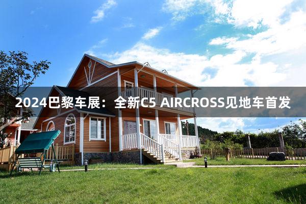 2024巴黎车展：全新C5 AIRCROSS见地车首发