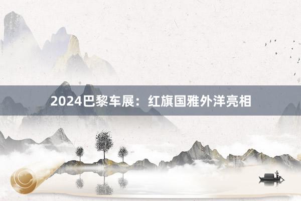 2024巴黎车展：红旗国雅外洋亮相