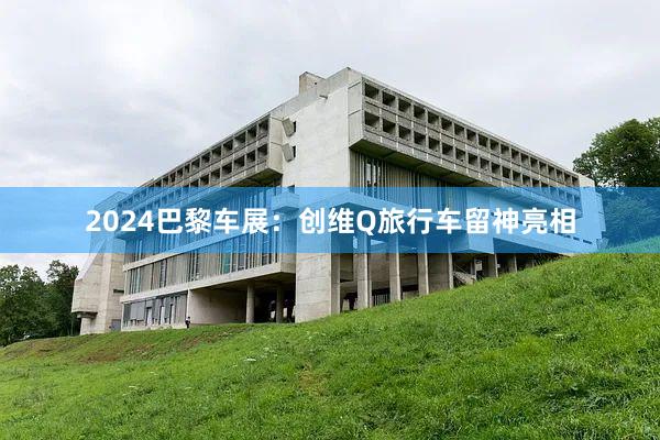 2024巴黎车展：创维Q旅行车留神亮相