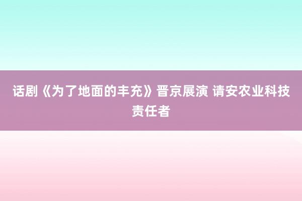 话剧《为了地面的丰充》晋京展演 请安农业科技责任者