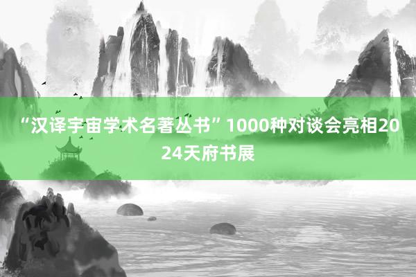 “汉译宇宙学术名著丛书”1000种对谈会亮相2024天府书展