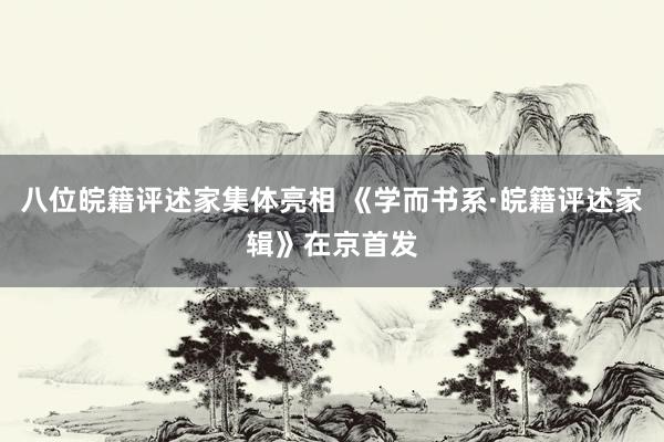 八位皖籍评述家集体亮相 《学而书系·皖籍评述家辑》在京首发