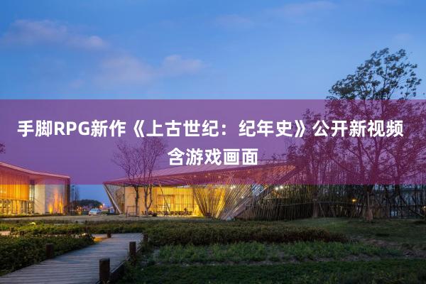 手脚RPG新作《上古世纪：纪年史》公开新视频 含游戏画面